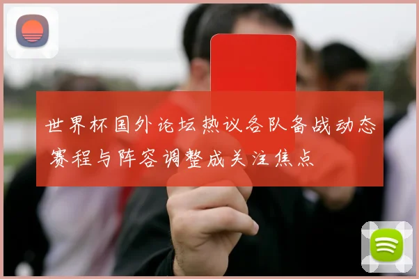 世界杯国外论坛热议各队备战动态 赛程与阵容调整成关注焦点