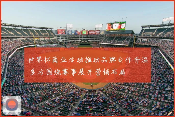 世界杯商业活动推动品牌合作升温 多方围绕赛事展开营销布局