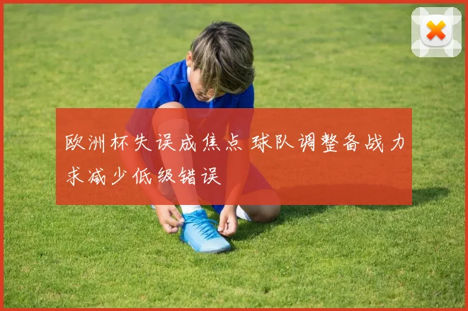 欧洲杯失误成焦点 球队调整备战力求减少低级错误