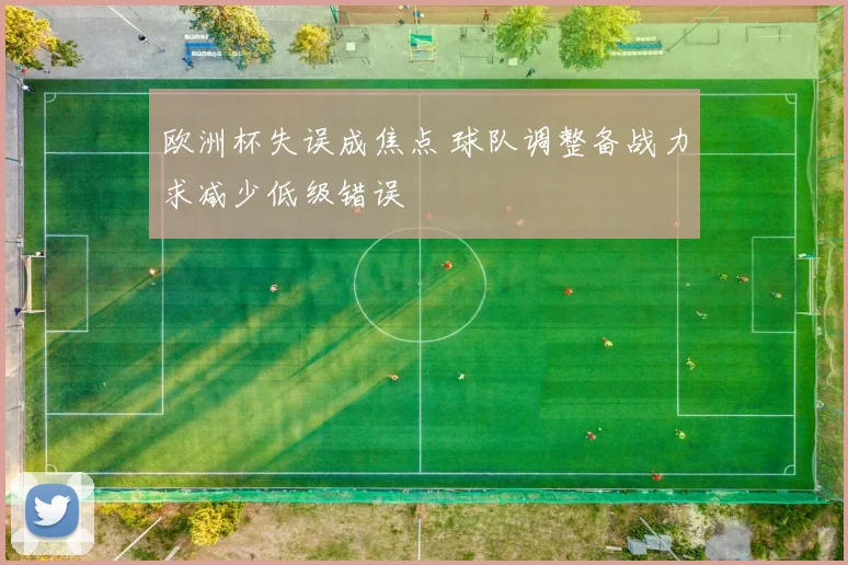 欧洲杯失误成焦点 球队调整备战力求减少低级错误