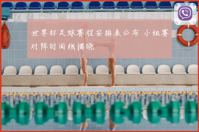 世界杯足球赛程安排表公布 小组赛对阵时间线揭晓