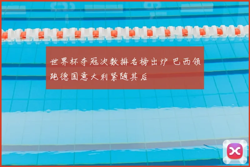 世界杯夺冠次数排名榜出炉 巴西领跑德国意大利紧随其后