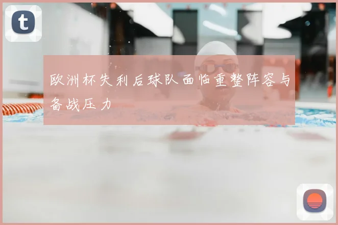 欧洲杯失利后球队面临重整阵容与备战压力