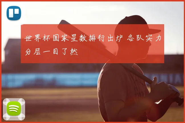 世界杯国家星数排行出炉 各队实力分层一目了然
