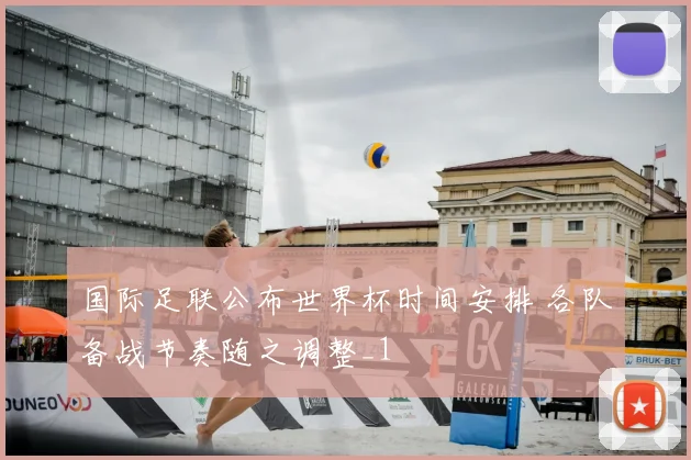 国际足联公布世界杯时间安排 各队备战节奏随之调整_1