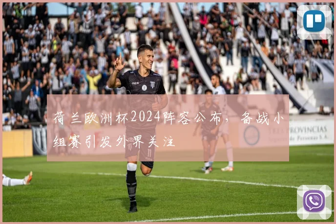荷兰欧洲杯2024阵容公布，备战小组赛引发外界关注