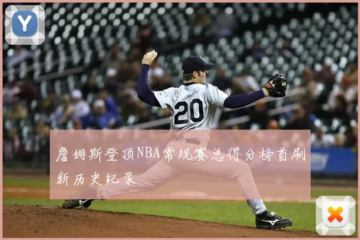 詹姆斯登顶NBA常规赛总得分榜首刷新历史纪录