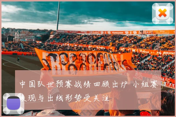中国队世预赛战绩回顾出炉 小组赛表现与出线形势受关注