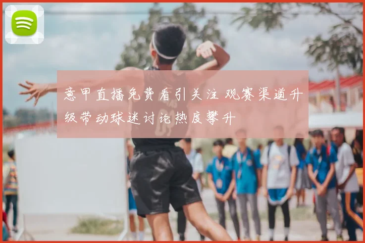 意甲直播免费看引关注 观赛渠道升级带动球迷讨论热度攀升