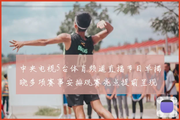 中央电视5台体育频道直播节目单揭晓多项赛事安排观赛亮点提前呈现