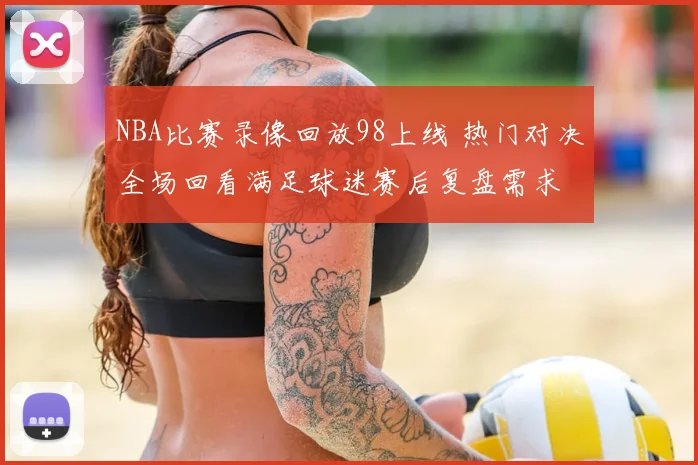 NBA比赛录像回放98上线 热门对决全场回看满足球迷赛后复盘需求
