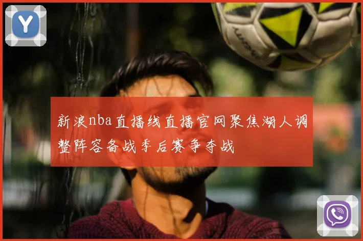 新浪nba直播线直播官网聚焦湖人调整阵容备战季后赛争夺战