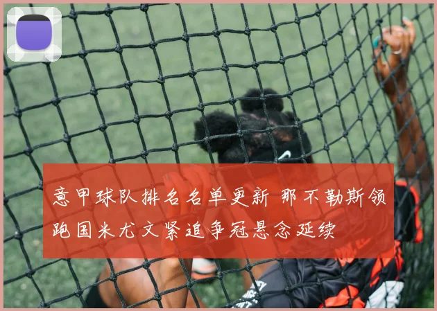 意甲球队排名名单更新 那不勒斯领跑国米尤文紧追争冠悬念延续