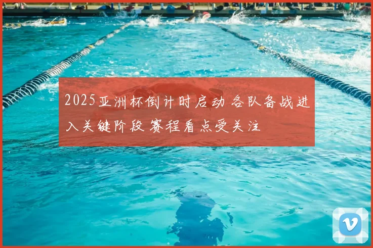 2025亚洲杯倒计时启动 各队备战进入关键阶段 赛程看点受关注