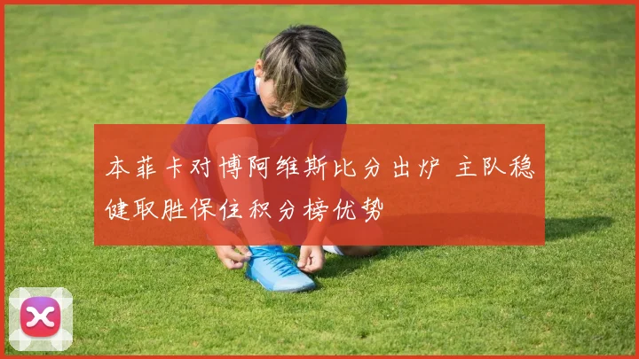 本菲卡对博阿维斯比分出炉 主队稳健取胜保住积分榜优势