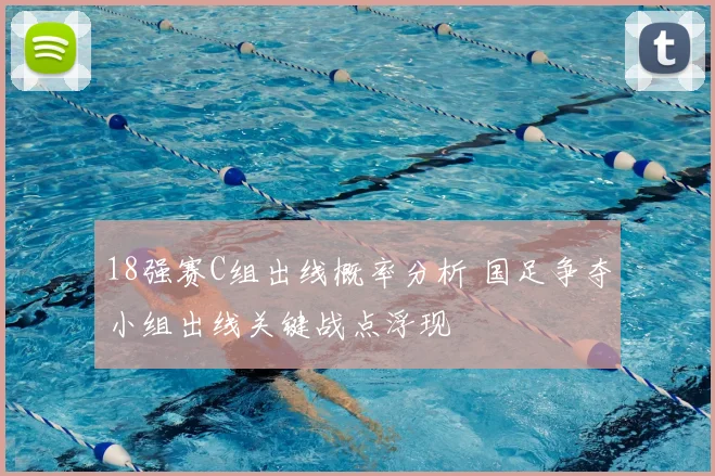 18强赛C组出线概率分析 国足争夺小组出线关键战点浮现