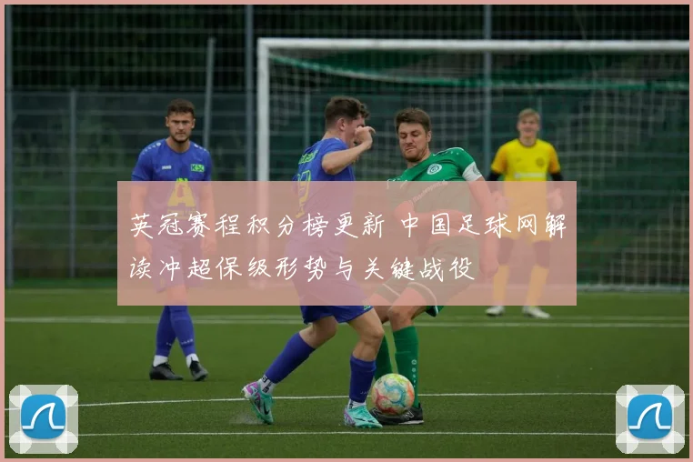 英冠赛程积分榜更新 中国足球网解读冲超保级形势与关键战役