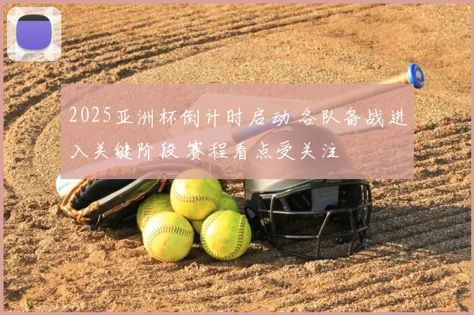 2025亚洲杯倒计时启动 各队备战进入关键阶段 赛程看点受关注