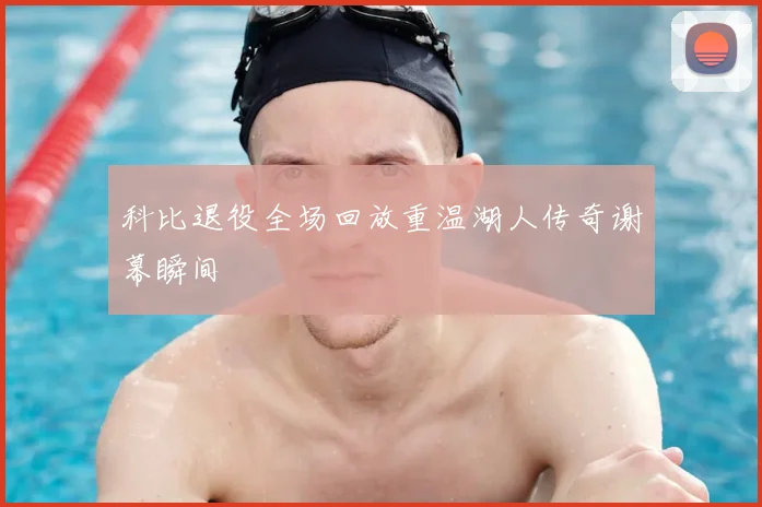 科比退役全场回放重温湖人传奇谢幕瞬间