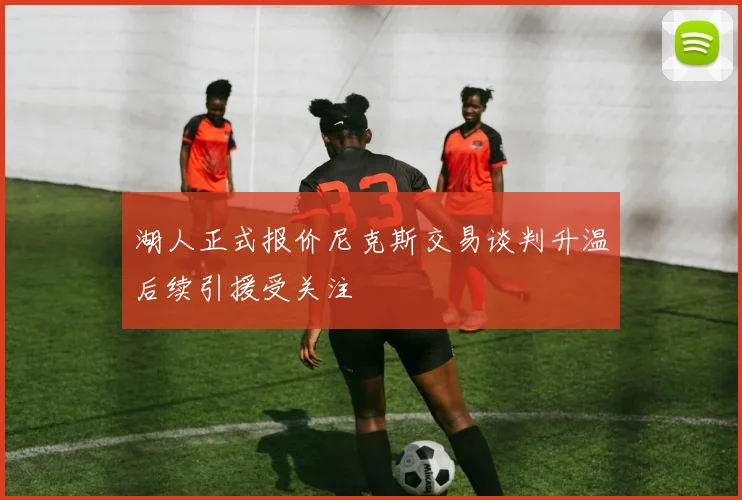 湖人正式报价尼克斯交易谈判升温后续引援受关注