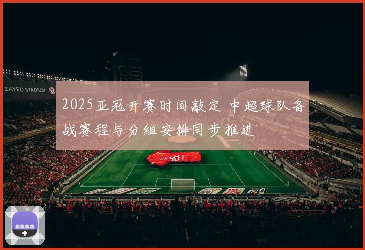 2025亚冠开赛时间敲定 中超球队备战赛程与分组安排同步推进